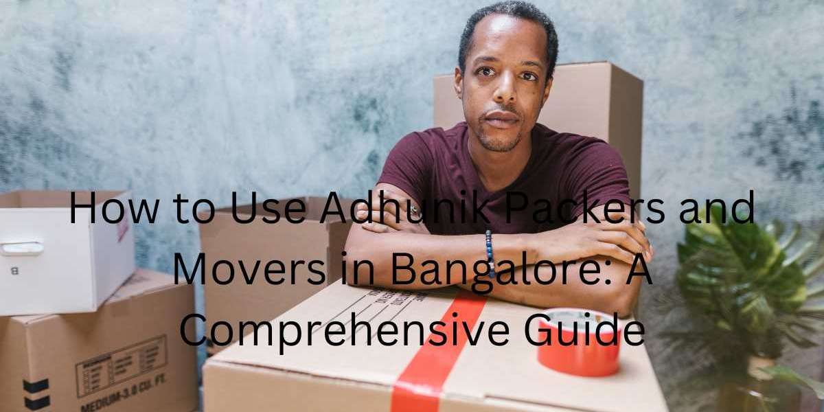 How to Use Adhunik Packers and Movers in Bangalore: A Comprehensive Guide