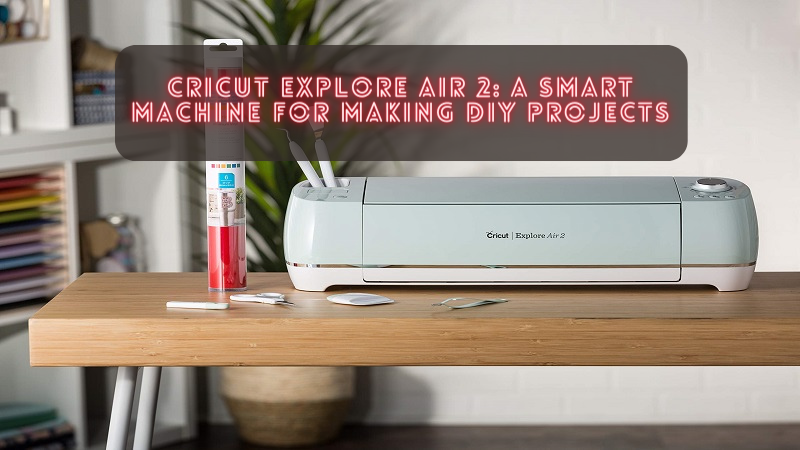 Cricut Explore Air 2: A Smart Machine for Making DIY Projects