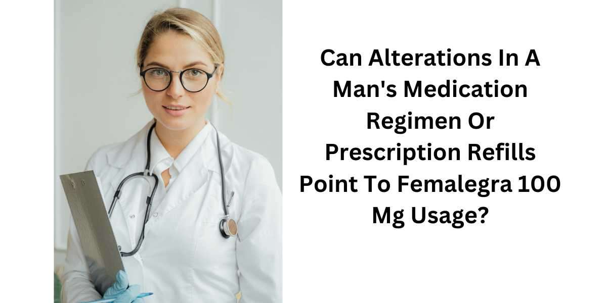 Can Alterations In A Man's Medication Regimen Or Prescription Refills Point To Femalegra 100 Mg Usage?
